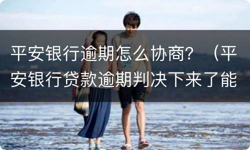 平安银行逾期怎么协商？（平安银行贷款逾期判决下来了能协商还款）