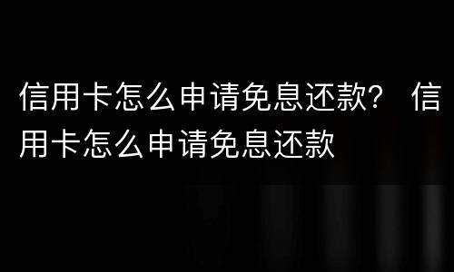 信用卡怎么申请免息还款？ 信用卡怎么申请免息还款