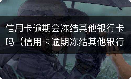 信用卡逾期会冻结其他银行卡吗（信用卡逾期冻结其他银行卡吗?）
