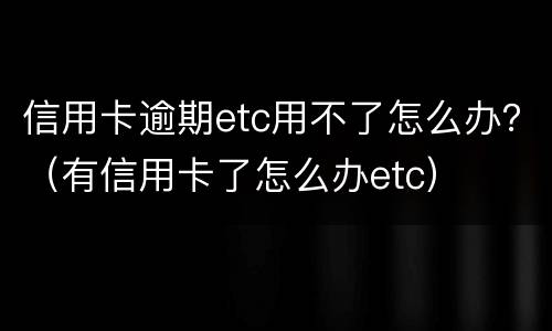 信用卡逾期etc用不了怎么办？（有信用卡了怎么办etc）