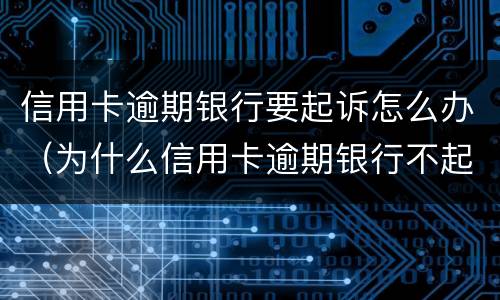 信用卡逾期银行要起诉怎么办（为什么信用卡逾期银行不起诉）