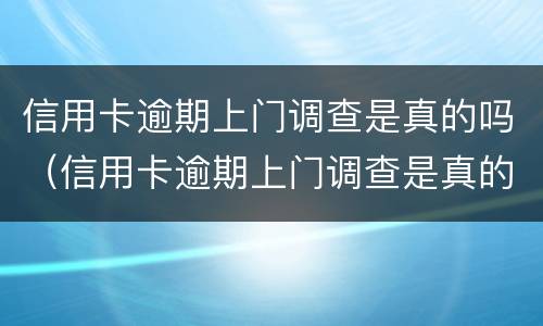 信用卡逾期上门调查是真的吗（信用卡逾期上门调查是真的吗还是假的）