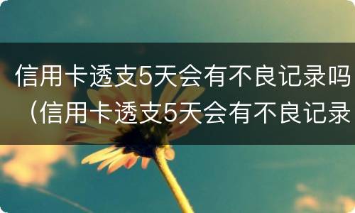 信用卡透支5天会有不良记录吗（信用卡透支5天会有不良记录吗）