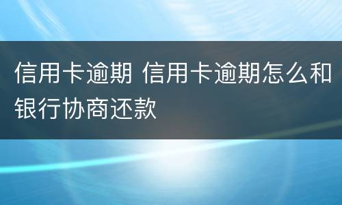 信用卡逾期 信用卡逾期怎么和银行协商还款