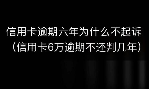 信用卡逾期六年为什么不起诉（信用卡6万逾期不还判几年）