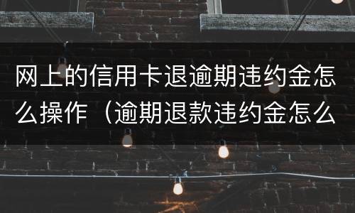 网上的信用卡退逾期违约金怎么操作（逾期退款违约金怎么定）