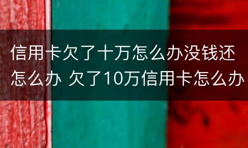 信用卡欠了十万怎么办没钱还怎么办 欠了10万信用卡怎么办