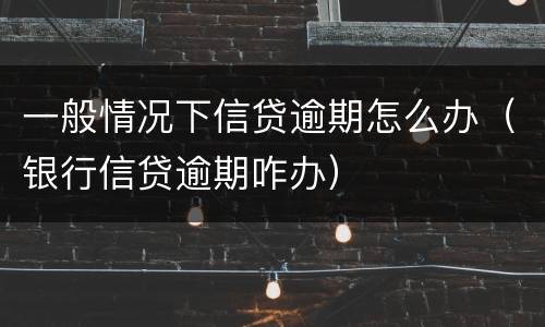 一般情况下信贷逾期怎么办（银行信贷逾期咋办）