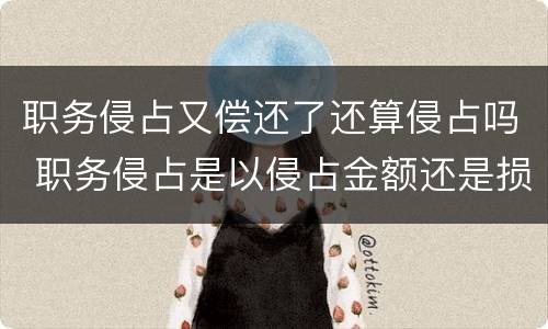 职务侵占又偿还了还算侵占吗 职务侵占是以侵占金额还是损失金额