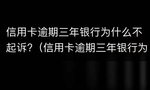 信用卡逾期三年银行为什么不起诉?（信用卡逾期三年银行为什么不起诉我）