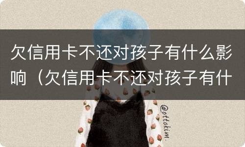 欠信用卡不还对孩子有什么影响（欠信用卡不还对孩子有什么影响没）