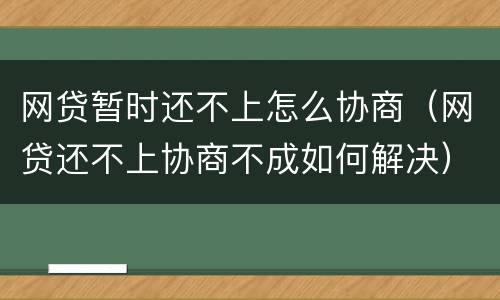 网贷暂时还不上怎么协商（网贷还不上协商不成如何解决）