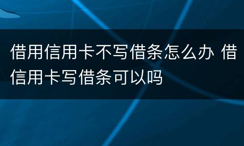借用信用卡不写借条怎么办 借信用卡写借条可以吗