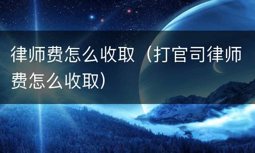 律师费怎么收取（打官司律师费怎么收取）