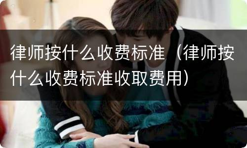 律师按什么收费标准（律师按什么收费标准收取费用）