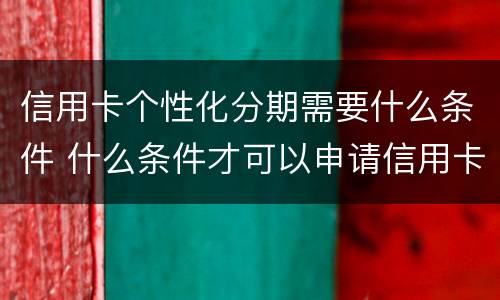 信用卡个性化分期需要什么条件 什么条件才可以申请信用卡个性化分期业务