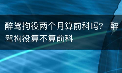 醉驾拘役两个月算前科吗？ 醉驾拘役算不算前科