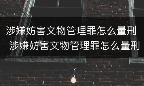 涉嫌妨害文物管理罪怎么量刑 涉嫌妨害文物管理罪怎么量刑的