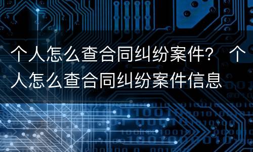 个人怎么查合同纠纷案件？ 个人怎么查合同纠纷案件信息