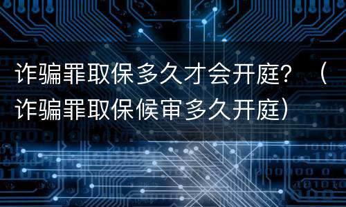 诈骗罪取保多久才会开庭？（诈骗罪取保候审多久开庭）
