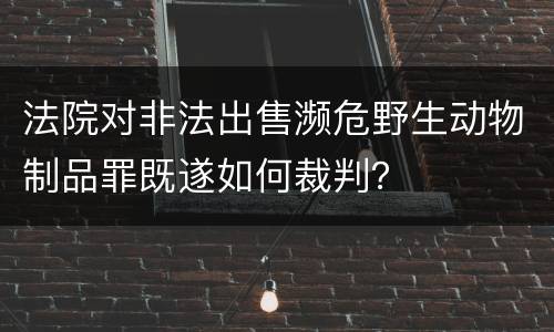 法院对非法出售濒危野生动物制品罪既遂如何裁判？
