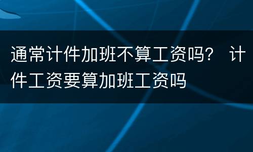 通常计件加班不算工资吗？ 计件工资要算加班工资吗