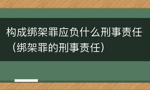 构成绑架罪应负什么刑事责任（绑架罪的刑事责任）
