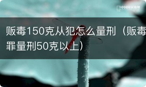 贩毒150克从犯怎么量刑（贩毒罪量刑50克以上）