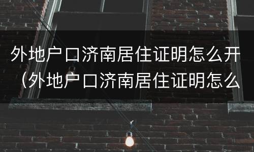 外地户口济南居住证明怎么开（外地户口济南居住证明怎么开具）