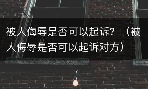 被人侮辱是否可以起诉？（被人侮辱是否可以起诉对方）