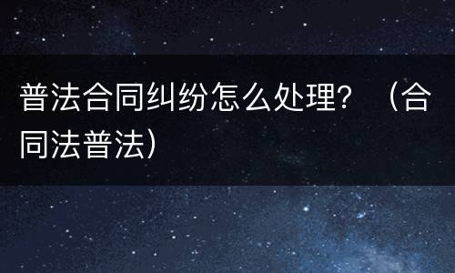 普法合同纠纷怎么处理？（合同法普法）