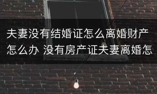 夫妻没有结婚证怎么离婚财产怎么办 没有房产证夫妻离婚怎么办
