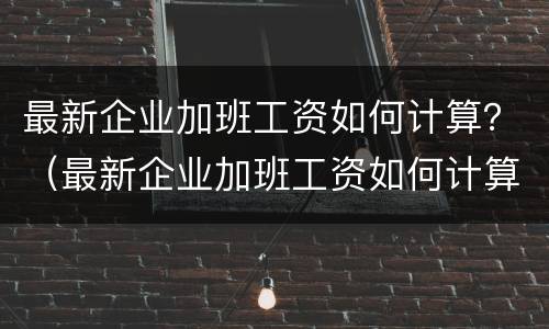 最新企业加班工资如何计算？（最新企业加班工资如何计算的）