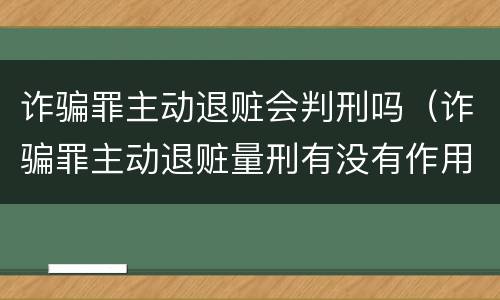 诈骗罪主动退赃会判刑吗（诈骗罪主动退赃量刑有没有作用）