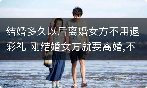 结婚多久以后离婚女方不用退彩礼 刚结婚女方就要离婚,不退彩礼
