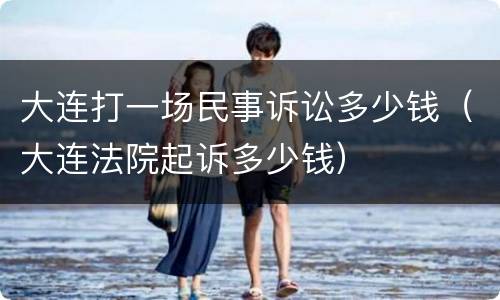 大连打一场民事诉讼多少钱（大连法院起诉多少钱）