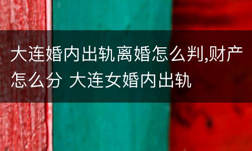 大连婚内出轨离婚怎么判,财产怎么分 大连女婚内出轨