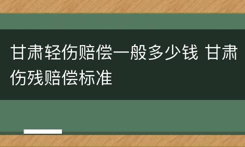 甘肃轻伤赔偿一般多少钱 甘肃伤残赔偿标准