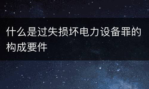 什么是过失损坏电力设备罪的构成要件