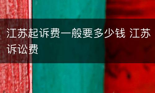 江苏起诉费一般要多少钱 江苏诉讼费