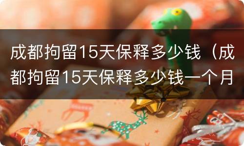 成都拘留15天保释多少钱（成都拘留15天保释多少钱一个月）