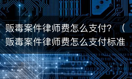 贩毒案件律师费怎么支付？（贩毒案件律师费怎么支付标准）