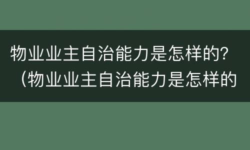 物业业主自治能力是怎样的？（物业业主自治能力是怎样的呢）