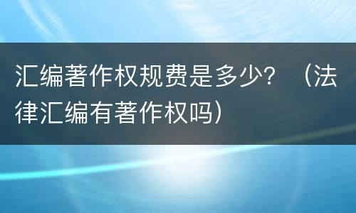 汇编著作权规费是多少？（法律汇编有著作权吗）