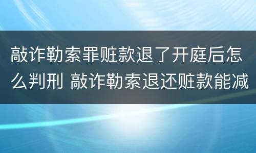 敲诈勒索罪赃款退了开庭后怎么判刑 敲诈勒索退还赃款能减刑吗