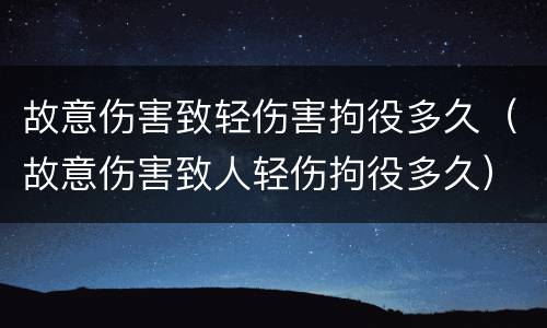 故意伤害致轻伤害拘役多久（故意伤害致人轻伤拘役多久）