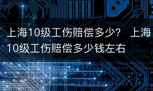 上海10级工伤赔偿多少？ 上海10级工伤赔偿多少钱左右
