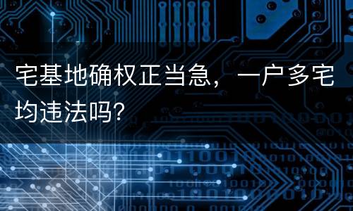 宅基地确权正当急，一户多宅均违法吗？