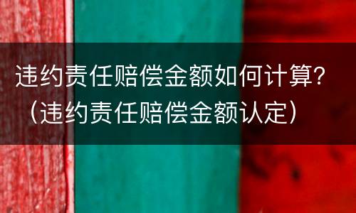 违约责任赔偿金额如何计算？（违约责任赔偿金额认定）
