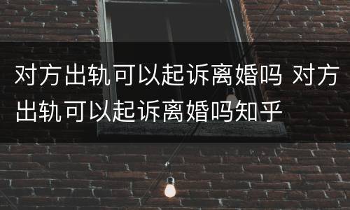 对方出轨可以起诉离婚吗 对方出轨可以起诉离婚吗知乎